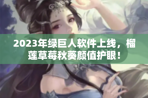2023年绿巨人软件上线，榴莲草莓秋葵颜值护眼！