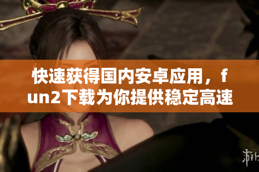 快速获得国内安卓应用，fun2下载为你提供稳定高速的软件下载服务