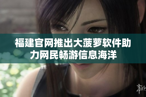 福建官网推出大菠萝软件助力网民畅游信息海洋