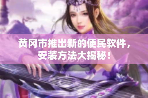 黄冈市推出新的便民软件，安装方法大揭秘！