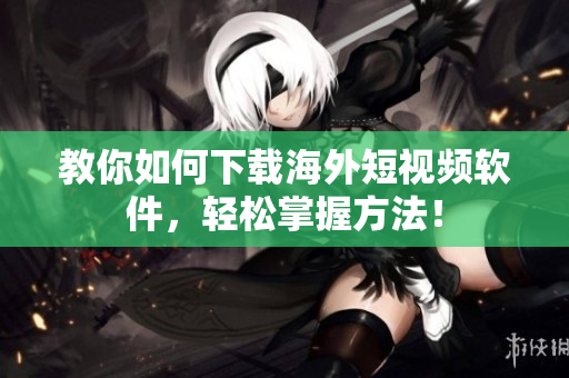 教你如何下载海外短视频软件，轻松掌握方法！