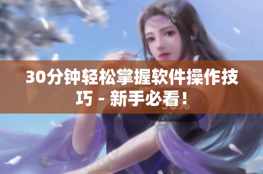 30分钟轻松掌握软件操作技巧 - 新手必看！
