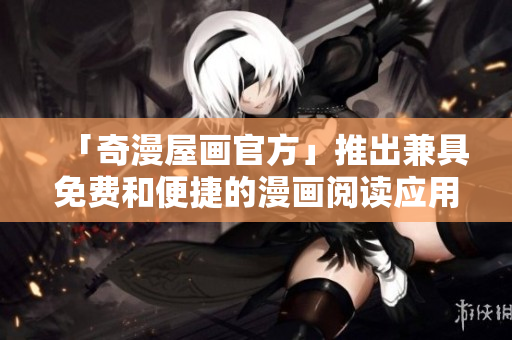「奇漫屋画官方」推出兼具免费和便捷的漫画阅读应用程序