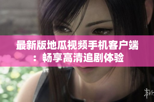 最新版地瓜视频手机客户端：畅享高清追剧体验