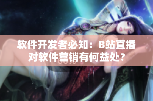 软件开发者必知：B站直播对软件营销有何益处？