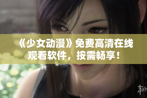 《少女动漫》免费高清在线观看软件，按需畅享！