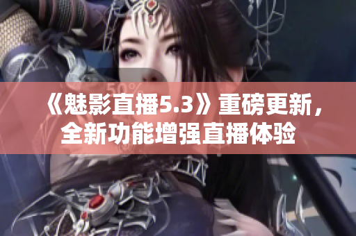 《魅影直播5.3》重磅更新，全新功能增强直播体验