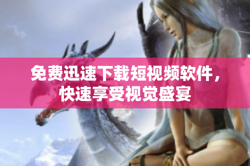 免费迅速下载短视频软件，快速享受视觉盛宴