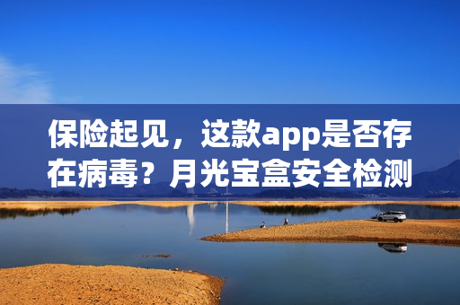 保险起见，这款app是否存在病毒？月光宝盒安全检测揭秘