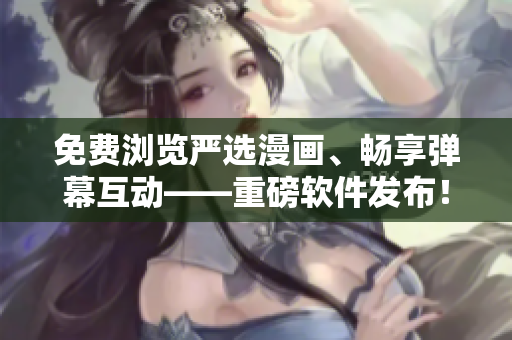 免费浏览严选漫画、畅享弹幕互动——重磅软件发布！