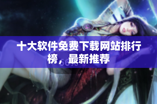十大软件免费下载网站排行榜，最新推荐