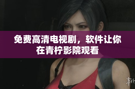 免费高清电视剧，软件让你在青柠影院观看