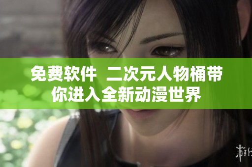 免费软件  二次元人物桶带你进入全新动漫世界