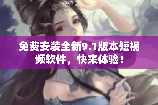 免费安装全新9.1版本短视频软件，快来体验！