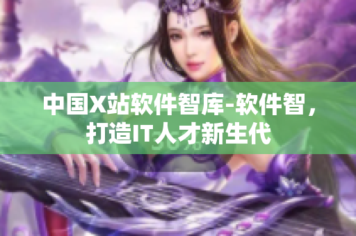中国X站软件智库-软件智，打造IT人才新生代