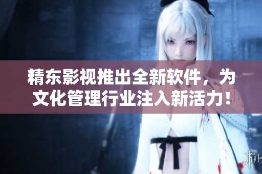 精东影视推出全新软件，为文化管理行业注入新活力！