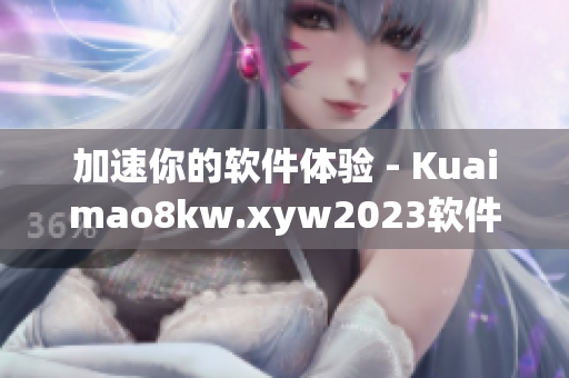 加速你的软件体验 - Kuaimao8kw.xyw2023软件评测