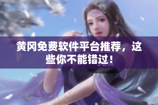 黄冈免费软件平台推荐，这些你不能错过！