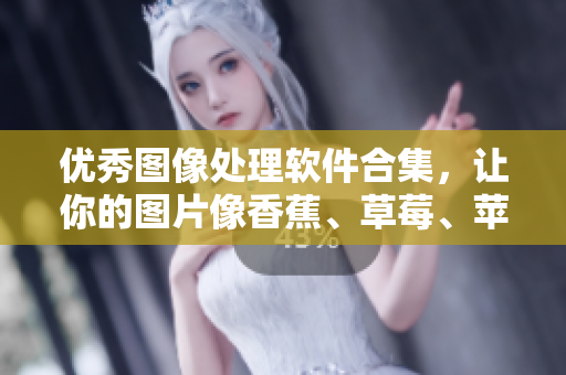 优秀图像处理软件合集，让你的图片像香蕉、草莓、苹果一样的清新亮丽！