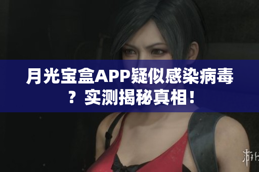 月光宝盒APP疑似感染病毒？实测揭秘真相！