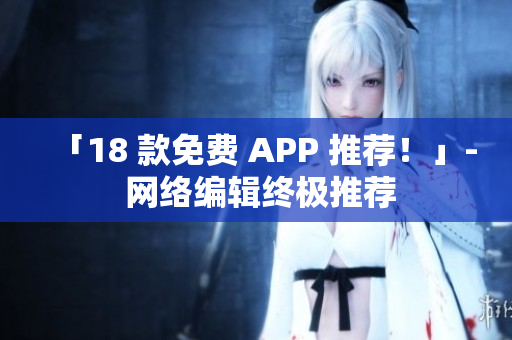「18 款免费 APP 推荐！」- 网络编辑终极推荐
