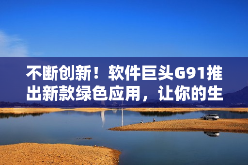 不断创新！软件巨头G91推出新款绿色应用，让你的生活更加丰富多彩！