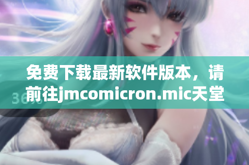 免费下载最新软件版本，请前往jmcomicron.mic天堂官网！