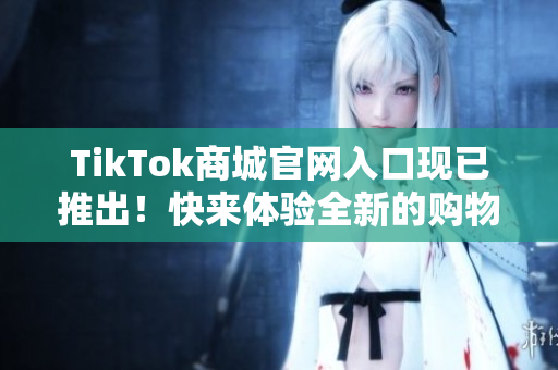 TikTok商城官网入口现已推出！快来体验全新的购物软件！