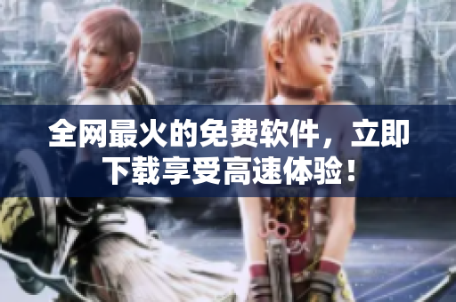 全网最火的免费软件，立即下载享受高速体验！