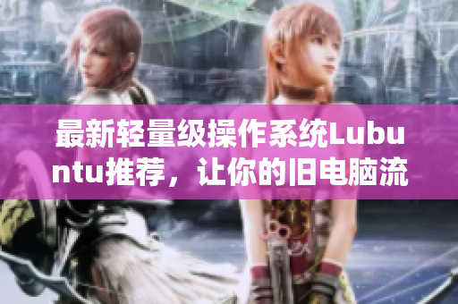 最新轻量级操作系统Lubuntu推荐，让你的旧电脑流畅运行