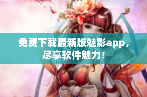 免费下载最新版魅影app，尽享软件魅力！