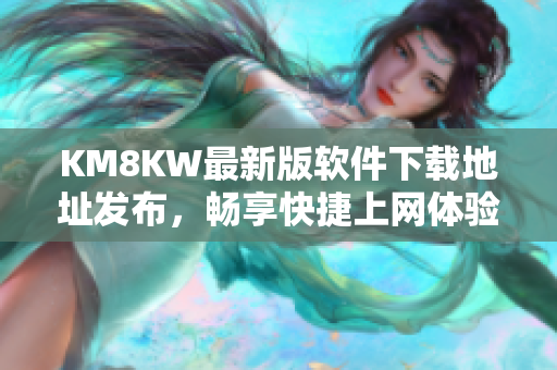 KM8KW最新版软件下载地址发布，畅享快捷上网体验