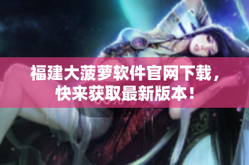 福建大菠萝软件官网下载，快来获取最新版本！