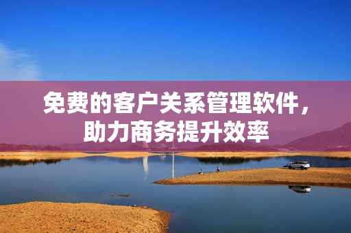 免费的客户关系管理软件，助力商务提升效率