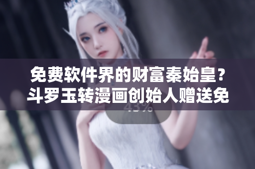 免费软件界的财富秦始皇？斗罗玉转漫画创始人赠送免费资源