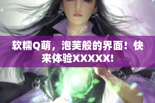 软糯Q萌，泡芙般的界面！快来体验XXXXX!