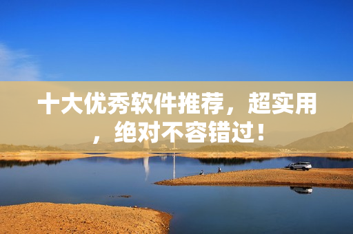 十大优秀软件推荐，超实用，绝对不容错过！