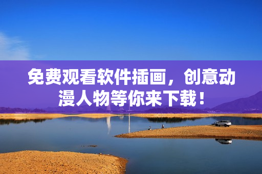 免费观看软件插画，创意动漫人物等你来下载！