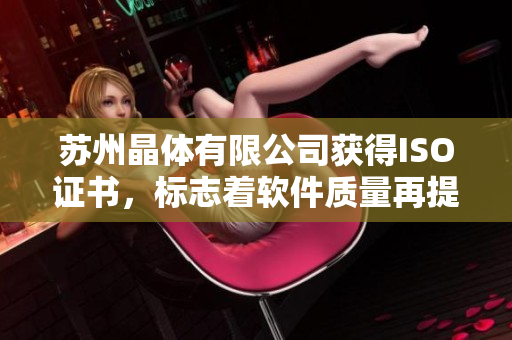 苏州晶体有限公司获得ISO证书，标志着软件质量再提升