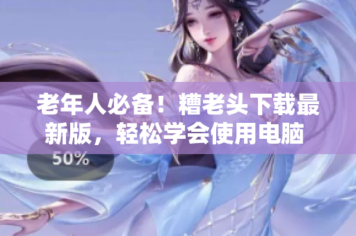 老年人必备！糟老头下载最新版，轻松学会使用电脑  热门软件