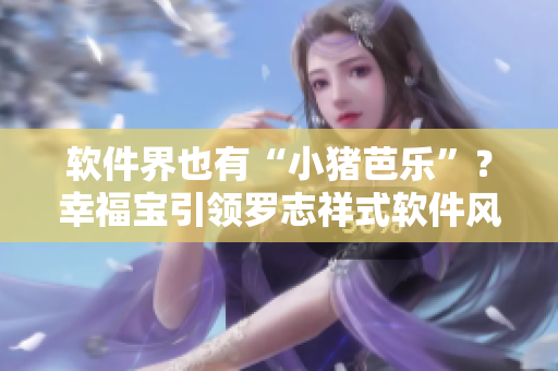 软件界也有“小猪芭乐”？幸福宝引领罗志祥式软件风潮