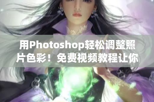 用Photoshop轻松调整照片色彩！免费视频教程让你轻松掌握技巧