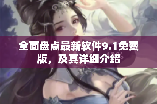 全面盘点最新软件9.1免费版，及其详细介绍