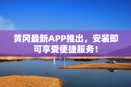 黄冈最新APP推出，安装即可享受便捷服务！