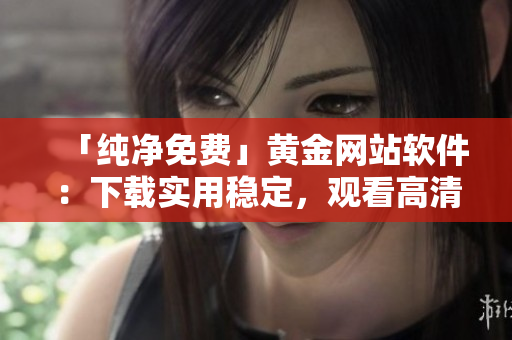 「纯净免费」黄金网站软件：下载实用稳定，观看高清不卡顿