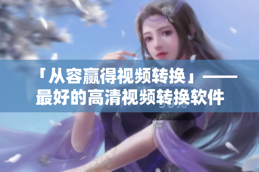 「从容赢得视频转换」——最好的高清视频转换软件