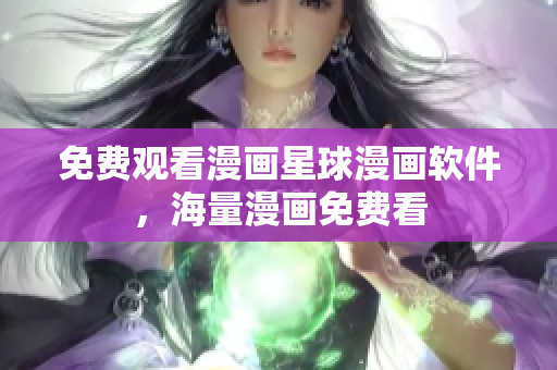 免费观看漫画星球漫画软件，海量漫画免费看