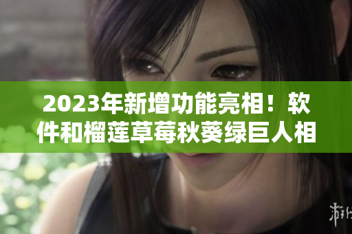 2023年新增功能亮相！软件和榴莲草莓秋葵绿巨人相结合