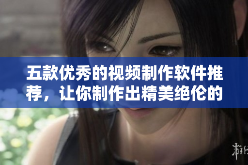 五款优秀的视频制作软件推荐，让你制作出精美绝伦的作品