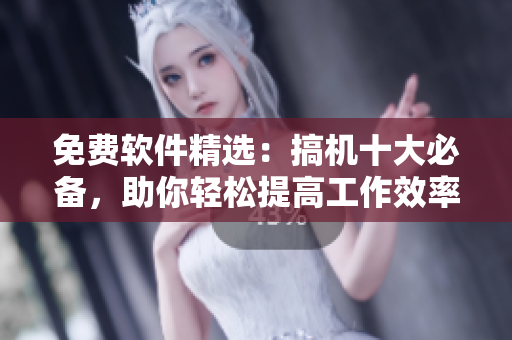 免费软件精选：搞机十大必备，助你轻松提高工作效率！